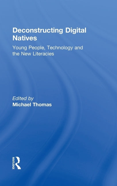 Deconstructing Digital Natives: Young People, Technology, and the New Literacies by Thomas, Michael
