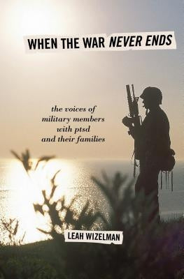 When the War Never Ends: The Voices of Military Members with Ptsd and Their Families by Wizelman, Leah