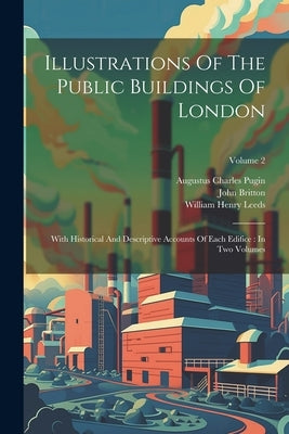 Illustrations Of The Public Buildings Of London: With Historical And Descriptive Accounts Of Each Edifice: In Two Volumes; Volume 2 by Pugin, Augustus Charles