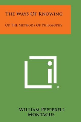 The Ways of Knowing: Or the Methods of Philosophy by Montague, William Pepperell