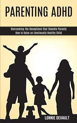 Parenting Adhd: Overcoming the Deceptions that Shackle Parents (How to Raise an Emotionally Healthy Child) by DeVault, Lonnie