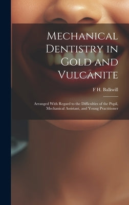 Mechanical Dentistry in Gold and Vulcanite: Arranged With Regard to the Difficulties of the Pupil, Mechanical Assistant, and Young Practitioner by Balkwill, F. H.