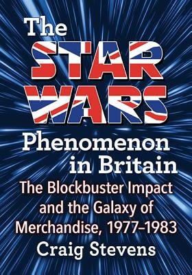 The Star Wars Phenomenon in Britain: The Blockbuster Impact and the Galaxy of Merchandise, 1977-1983 by Stevens, Craig