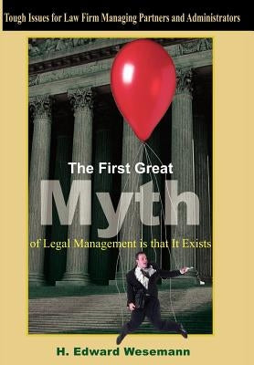 The First Great Myth of Legal Management is that It Exists: Tough Issues for Law Firm Managing Partners and Administrators by Wesemann, H. Edward