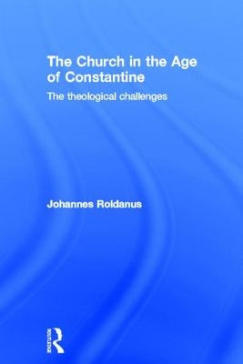 The Church in the Age of Constantine: The Theological Challenges by Roldanus, Johannes
