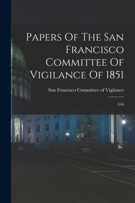 Papers Of The San Francisco Committee Of Vigilance Of 1851: I-iii by Committee of Vigilance, San Francisco