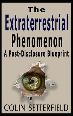 The Extraterrestrial Phenomenon: A Post Disclosure Blueprint by Setterfield, Colin V.