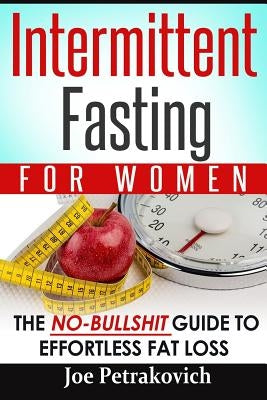 Intermittent Fasting For Women: The No-Bullshit Guide To Effortless Fat Loss by Petrakovich, Joe