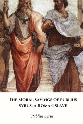 The Moral Sayings of Publius Syrus: a Roman Slave by Syrus, Publius