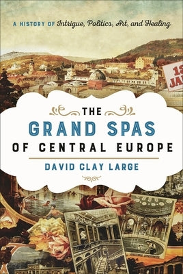 The Grand Spas of Central Europe: A History of Intrigue, Politics, Art, and Healing by Large, David Clay