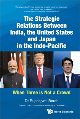 Strategic Relations Between India, the United States and Japan in the Indo-Pacific, The: When Three Is Not a Crowd by Borah, Rupakjyoti