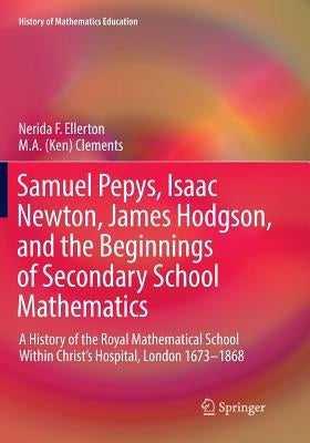 Samuel Pepys, Isaac Newton, James Hodgson, and the Beginnings of Secondary School Mathematics: A History of the Royal Mathematical School Within Chris by Ellerton, Nerida F.