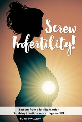 Screw Infertility!: Lessons from a Fertility Warrior. Surviving infertility, IVF and miscarriage. by Birkin, Robyn Danielle