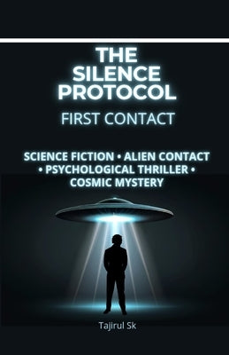 The Silence Protocol - First Contact: Science Fiction - Alien Contact - Psychological Thriller - Cosmic Mystery by Sk, Tajirul