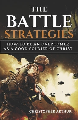The Battle Strategies: How to be an overcomer as a good soldier of Christ by Arthur, Christopher