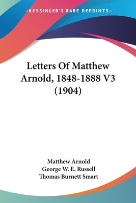 Letters Of Matthew Arnold, 1848-1888 V3 (1904) by Arnold, Matthew