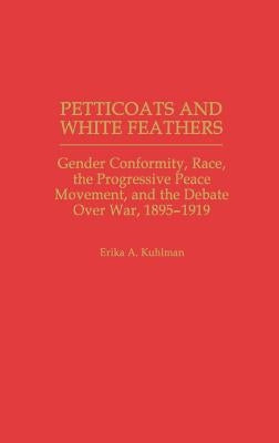 Petticoats and White Feathers: Gender Conformity, Race, the Progressive Peace Movement, and the Debate Over War, 1895-1919 by Kuhlman, Erika