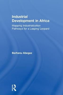 Industrial Development in Africa: Mapping Industrialization Pathways for a Leaping Leopard by Abegaz, Berhanu