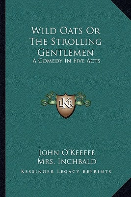 Wild Oats Or The Strolling Gentlemen: A Comedy In Five Acts by O'Keeffe, John