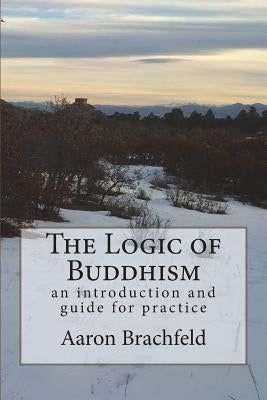 The Logic of Buddhism: an introduction and guide for practice by Brachfeld, Aaron