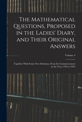 The Mathematical Questions, Proposed in the Ladies' Diary, and Their Original Answers: Together With Some New Solutions, From Its Commencement in the by Anonymous