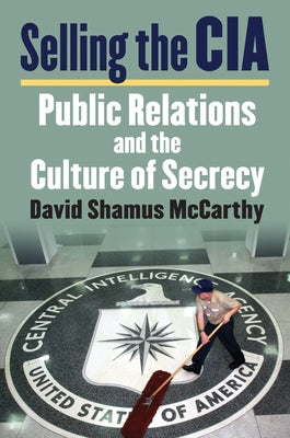 Selling the CIA: Public Relations and the Culture of Secrecy by McCarthy, David S.