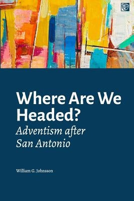 Where Are We Headed?: Adventism After San Antonio by Johnsson, William G.