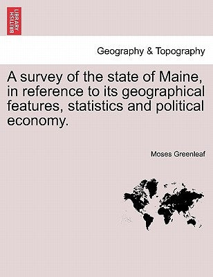 A Survey of the State of Maine, in Reference to Its Geographical Features, Statistics and Political Economy. by Greenleaf, Moses
