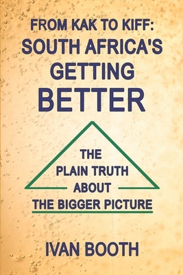 From Kak to Kiff: South Africa's Getting Better: The Plain Truth About The Bigger Picture by Booth, Ivan
