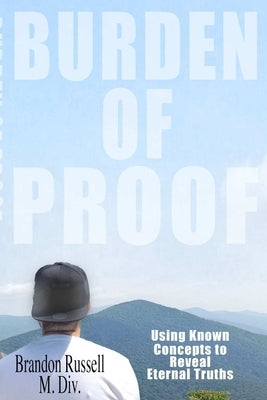 Burden of Proof: Using Known Concepts to Reveal Eternal Truths by Russell, Brandon