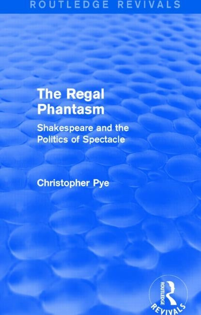 The Regal Phantasm (Routledge Revivals): Shakespeare and the Politics of Spectacle by Pye, Christopher