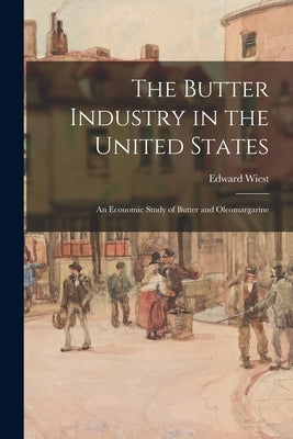 The Butter Industry in the United States: an Economic Study of Butter and Oleomargarine by Wiest, Edward 1878-