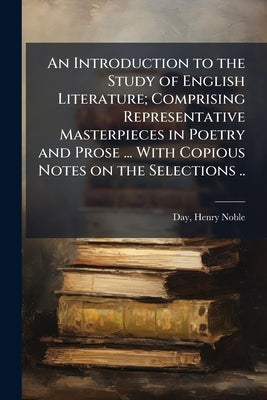 An Introduction to the Study of English Literature; Comprising Representative Masterpieces in Poetry and Prose ... With Copious Notes on the Selection by Day, Henry Noble 1808-1890 [From Old C.