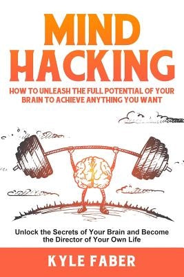 Mind Hacking: How to Unleash the Full Potential of Your Brain to Achieve Anything You Want: Unlock the Secrets of Your Brain and Bec by Faber, Kyle