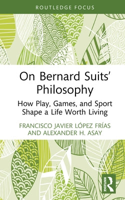 On Bernard Suits' Philosophy: How Play, Games, and Sport Shape a Life Worth Living by López Frías, Francisco Javier