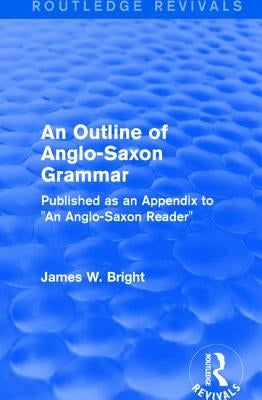 Routledge Revivals: An Outline of Anglo-Saxon Grammar (1936): Published as an Appendix to "An Anglo-Saxon Reader" by Bright, James W.