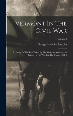 Vermont In The Civil War: A History Of The Part Taken By The Vermont Soldiers And Sailors In The War For The Union, 1861-5; Volume 2 by Benedict, George Grenville