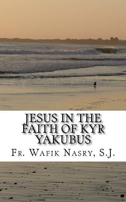 Jesus in the Faith of Kyr Yakubus by Nasry S. J., Wafik