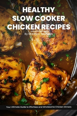 Healthy Slow Cooker Chicken Recipes Cookbook: Your Ultimate Guide to Effortless, Wholesome & Nutrient-Rich Chicken Recipe Ideas by Reynolds, Matthew