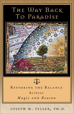 The Way Back to Paradise: Restoring the Balance Between Magic and Reason by Felser, Joseph M.
