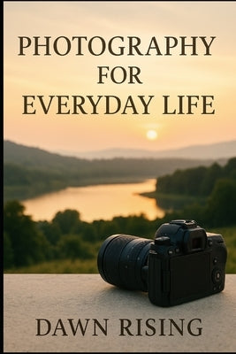 Photography for Everyday Life: Capturing Beauty, Meaning, and Light in the Ordinary by Rising, Dawn