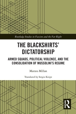 The Blackshirts' Dictatorship: Armed Squads, Political Violence, and the Consolidation of Mussolini's Regime by Millan, Matteo