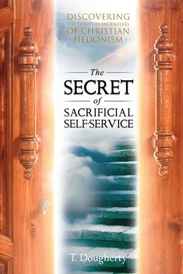 The Secret of Sacrificial Self-Service: Discovering the Spiritual Incentives of Christian Hedonism by Dougherty, T.