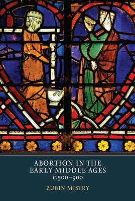 Abortion in the Early Middle Ages, C.500-900 by Mistry, Zubin