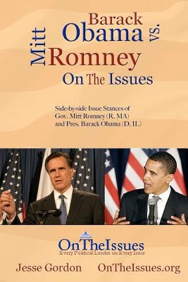 Barack Obama vs. Mitt Romney On The Issues: Side-by-side issue stances of President Barack Obama (D, IL) and Gov. Mitt Romney (R, MA) by Gordon, Jesse