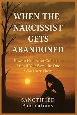 When the Narcissist Gets Abandoned: From Collapse to Clarity - A Raw Recovery Guide for Those Told "You're the Problem" by Publications, Sanctified