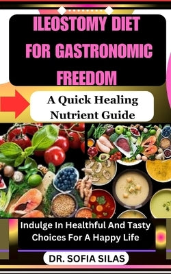 Ileostomy Diet for Gastronomic Freedom: A Quick Healing Nutrient Guide: Indulge In Healthful And Tasty Choices For A Happy Life by Silas, Sofia