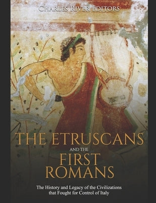 The Etruscans and the First Romans: The History and Legacy of the Civilizations that Fought for Control of Italy by Charles River