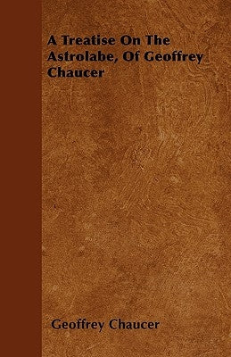 A Treatise on the Astrolabe, of Geoffrey Chaucer by Chaucer, Geoffrey