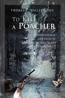 To Kill A Poacher: A Psychological Case Study in Empathic Health and Applied Spirituality by Wallace, Thomas C.